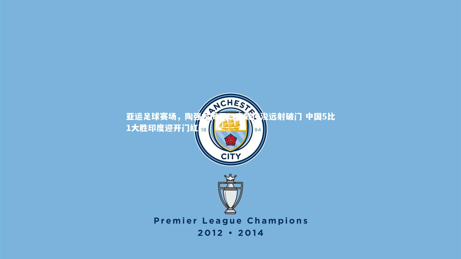 亚运足球赛场，陶强龙梅开二度戴伟浚远射破门 中国5比1大胜印度迎开门红