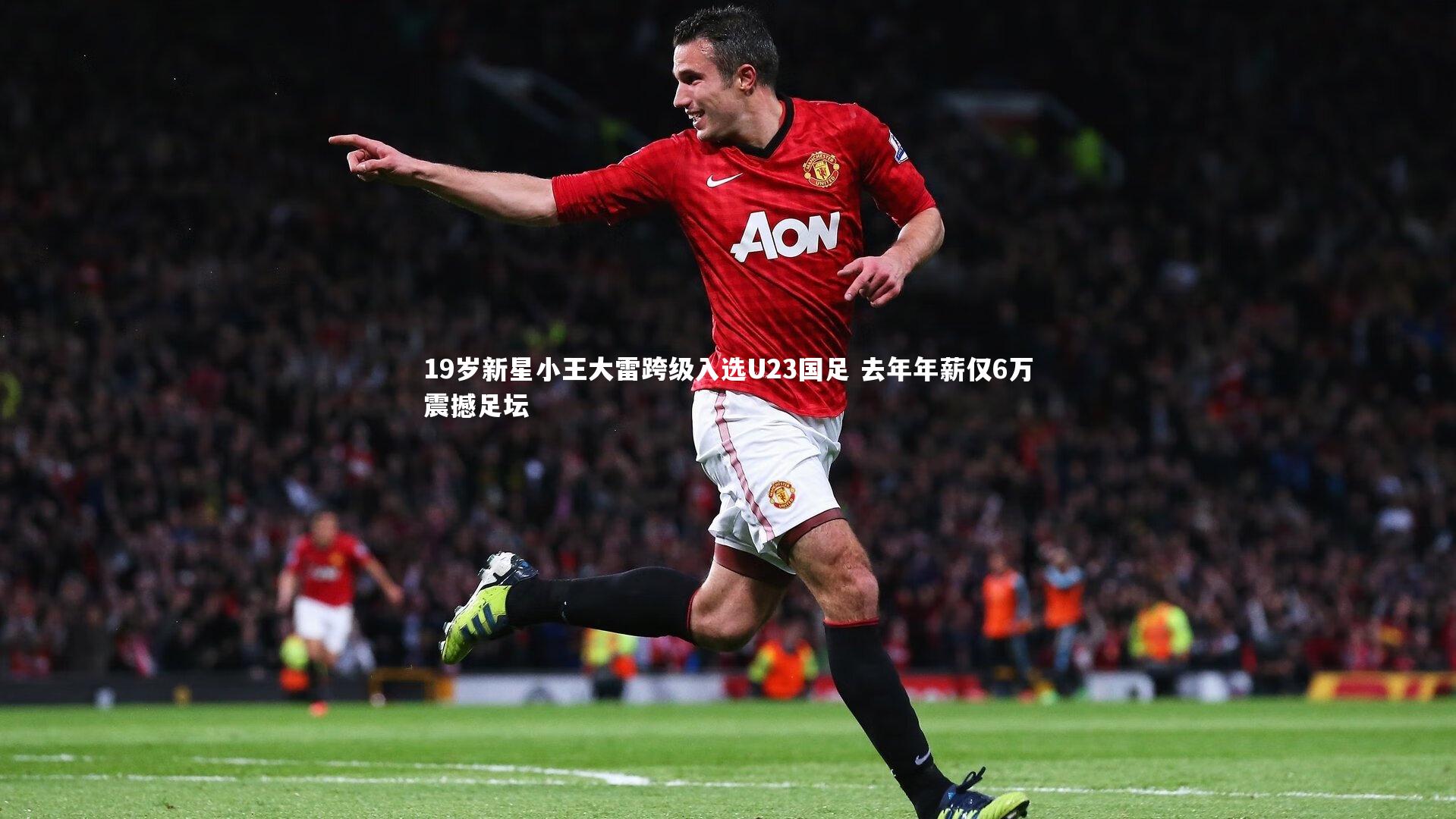 19岁新星小王大雷跨级入选U23国足 去年年薪仅6万震撼足坛