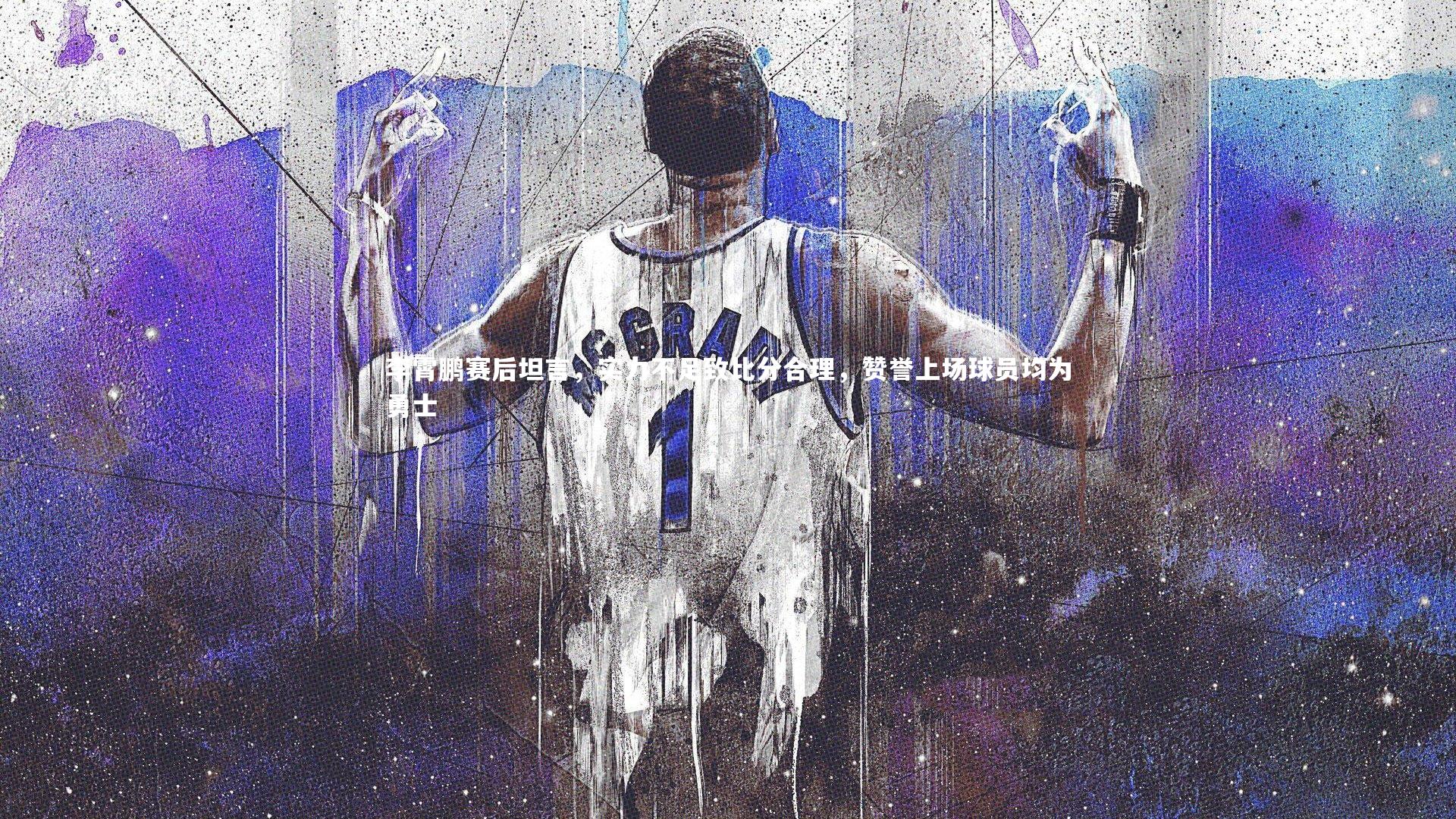 李霄鹏赛后坦言，实力不足致比分合理，赞誉上场球员均为勇士