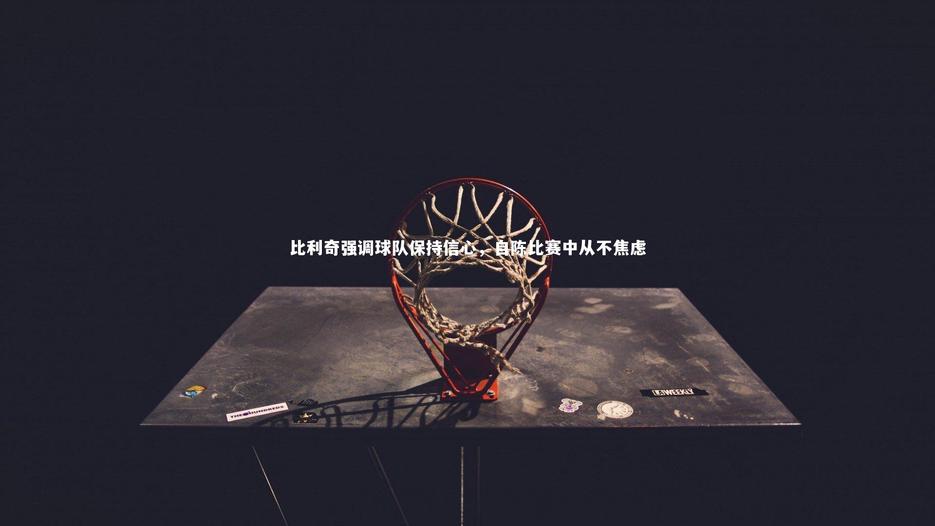 比利奇强调球队保持信心，自陈比赛中从不焦虑